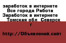  заработок в интернете - Все города Работа » Заработок в интернете   . Томская обл.,Северск г.